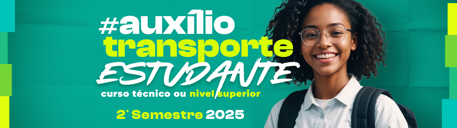 Imagem promocional com fundo verde-água e o texto em destaque, anunciando o auxílio transporte estudantil para o 2º semestre de 2025. O texto diz: “#auxílio transporte ESTUDANTE curso técnico ou nível superior 2º Semestre 2025”. As palavras “auxílio” e “transporte” aparecem em destaque, sendo “auxílio” em branco e “transporte” em amarelo vibrante. “ESTUDANTE” está escrito em letras brancas grandes com estilo de pincelada. No canto direito da imagem, há uma jovem sorridente, de pele negra, cabelos cacheados e soltos, usando óculos de armação fina, camisa branca e mochila preta, com expressão alegre